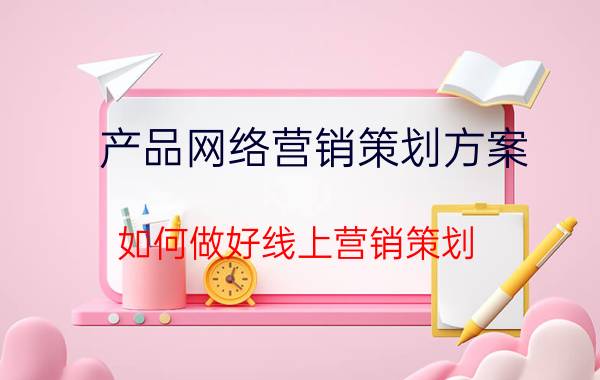 产品网络营销策划方案 如何做好线上营销策划？